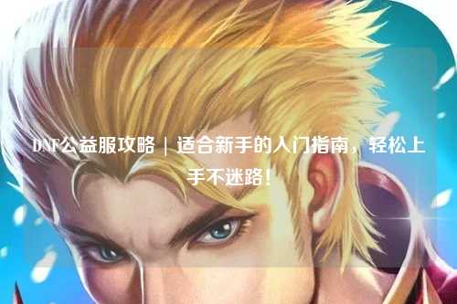 DNF公益服攻略 | 適合新手的入門指南，輕松上手不迷路！
