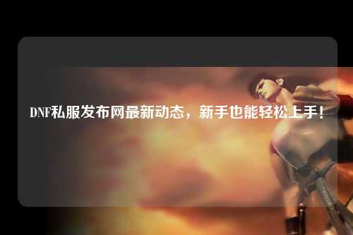 DNF私服發(fā)布網(wǎng)最新動態(tài)，新手也能輕松上手！