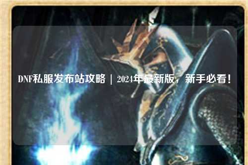 DNF私服發(fā)布站攻略 | 2024年最新版，新手必看！