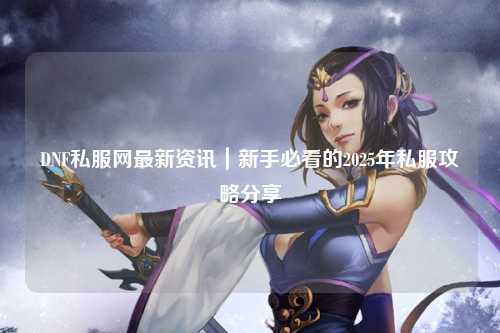 DNF私服網(wǎng)最新資訊｜新手必看的2025年私服攻略分享?