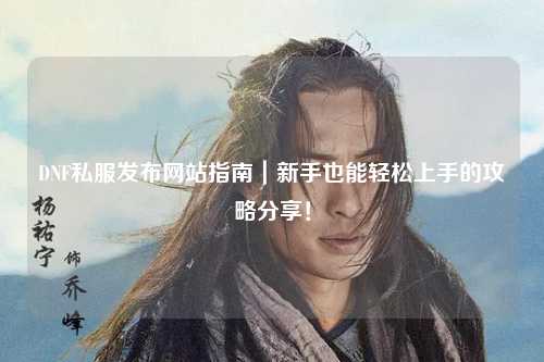DNF私服發(fā)布網站指南｜新手也能輕松上手的攻略分享！