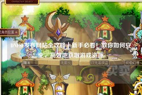 DNFSF發(fā)布網(wǎng)站全攻略｜新手必看！教你如何安全、高效地獲取游戲資源