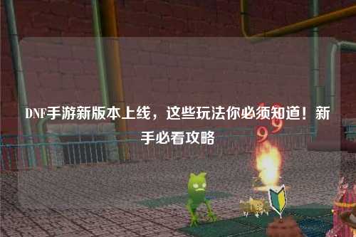 DNF手游新版本上線，這些玩法你必須知道！新手必看攻略?