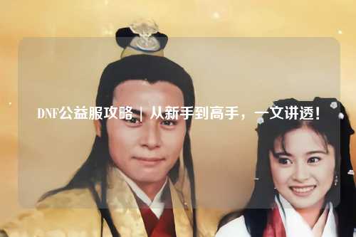 DNF公益服攻略 | 從新手到高手，一文講透！