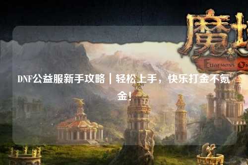 DNF公益服新手攻略｜輕松上手，快樂打金不氪金！