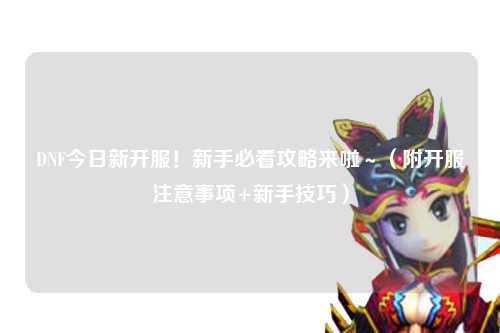 DNF今日新開(kāi)服！新手必看攻略來(lái)啦～（附開(kāi)服注意事項(xiàng)+新手技巧）