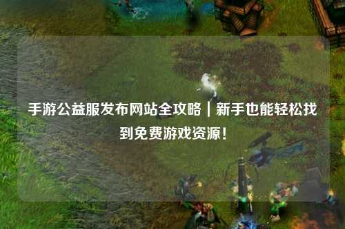 手游公益服發布網站全攻略｜新手也能輕松找到免費游戲資源！