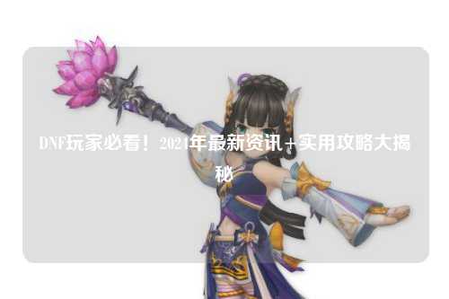 DNF玩家必看！2024年最新資訊+實用攻略大揭秘?