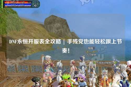 DNF永恒開(kāi)服表全攻略 | 手殘黨也能輕松跟上節(jié)奏！