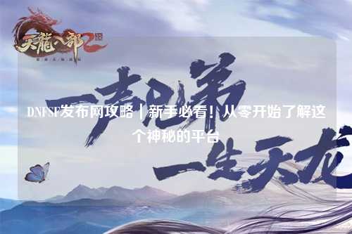 DNFSF發(fā)布網(wǎng)攻略｜新手必看！從零開始了解這個神秘的平臺