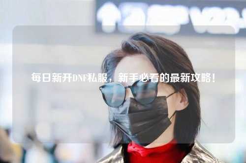 每日新開DNF私服，新手必看的最新攻略！