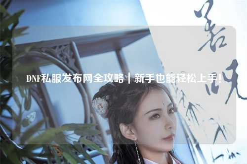 DNF私服發(fā)布網(wǎng)全攻略｜新手也能輕松上手！