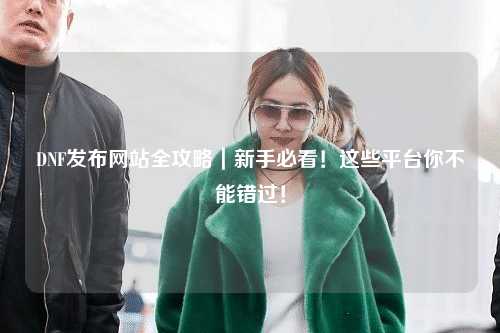 DNF發布網站全攻略｜新手必看！這些平臺你不能錯過！