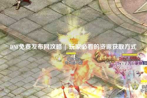 DNF免費發布網攻略 | 玩家必看的資源獲取方式！