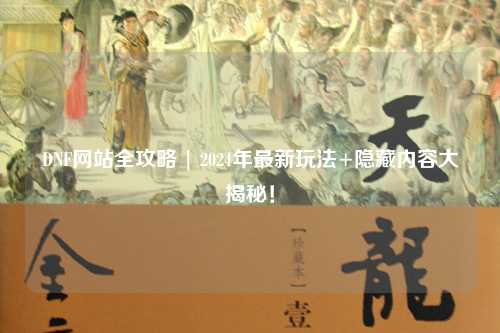 DNF網站全攻略 | 2024年最新玩法+隱藏內容大揭秘！