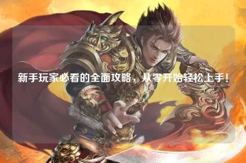 新手玩家必看的全面攻略，從零開始輕松上手！