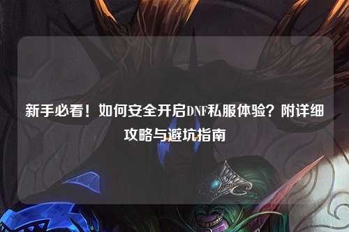 新手必看！如何安全開啟DNF私服體驗？附詳細(xì)攻略與避坑指南