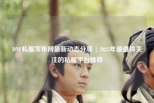 DNF私服發(fā)布網最新動態(tài)分享 | 2025年最值得關注的私服平臺推薦