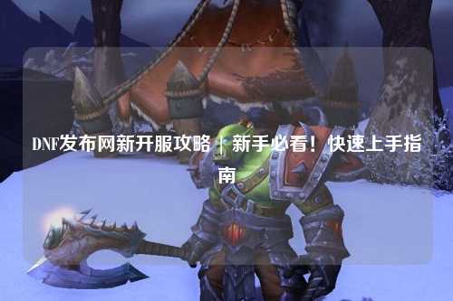 DNF發(fā)布網(wǎng)新開服攻略 | 新手必看！快速上手指南
