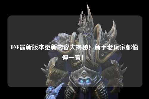 DNF最新版本更新內(nèi)容大揭秘！新手老玩家都值得一看！?