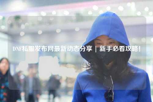 DNF私服發(fā)布網(wǎng)最新動(dòng)態(tài)分享 | 新手必看攻略！