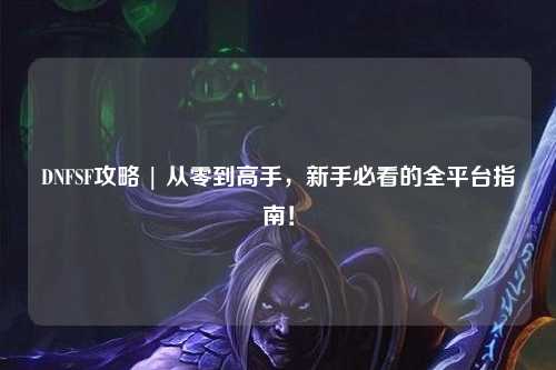 DNFSF攻略 | 從零到高手，新手必看的全平臺(tái)指南！