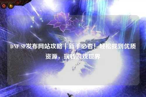 DNF SF發(fā)布網(wǎng)站攻略｜新手必看！輕松找到優(yōu)質(zhì)資源，玩轉(zhuǎn)游戲世界