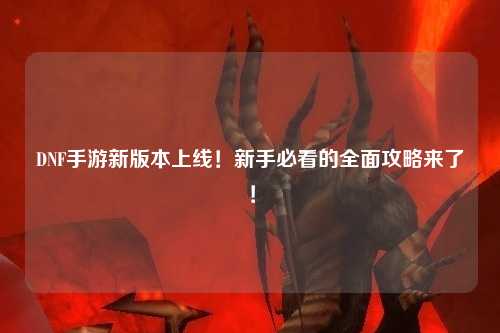 DNF手游新版本上線！新手必看的全面攻略來了！