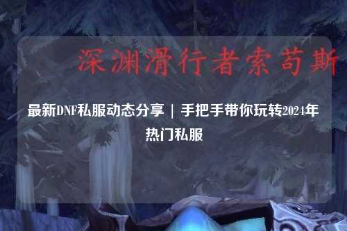 最新DNF私服動(dòng)態(tài)分享 | 手把手帶你玩轉(zhuǎn)2024年熱門(mén)私服