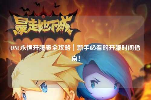 DNF永恒開服表全攻略｜新手必看的開服時間指南！