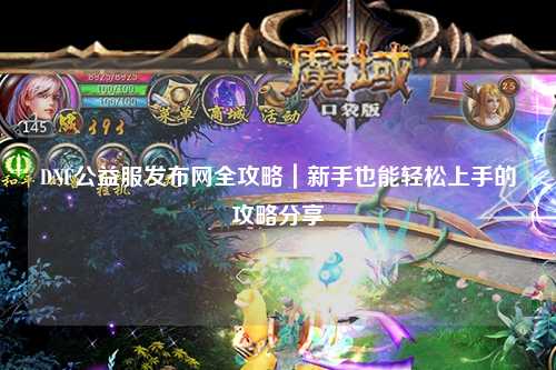 DNF公益服發布網全攻略｜新手也能輕松上手的攻略分享