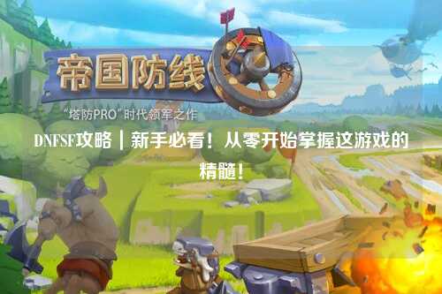 DNFSF攻略｜新手必看！從零開始掌握這游戲的精髓！