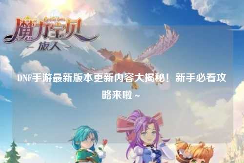 DNF手游最新版本更新內容大揭秘！新手必看攻略來啦～?