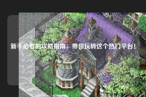 新手必看的攻略指南，帶你玩轉這個熱門平臺！