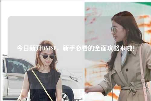今日新開(kāi)DNFSF，新手必看的全面攻略來(lái)啦！