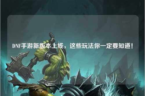 DNF手游新版本上線，這些玩法你一定要知道！??