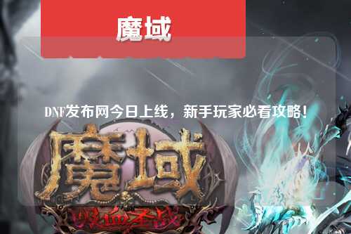 DNF發(fā)布網(wǎng)今日上線，新手玩家必看攻略！