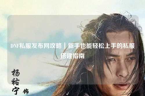 DNF私服發(fā)布網(wǎng)攻略｜新手也能輕松上手的私服搭建指南