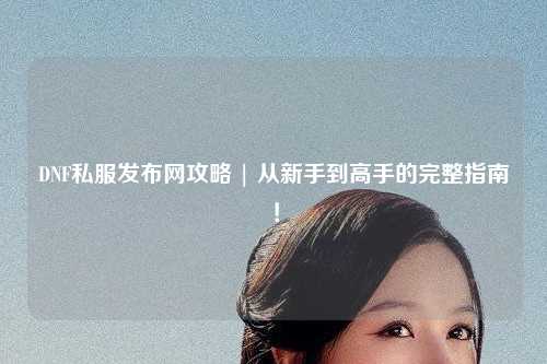 DNF私服發布網攻略 | 從新手到高手的完整指南！