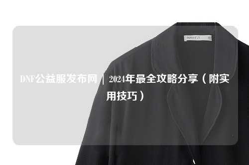 DNF公益服發(fā)布網(wǎng) | 2024年最全攻略分享（附實(shí)用技巧）