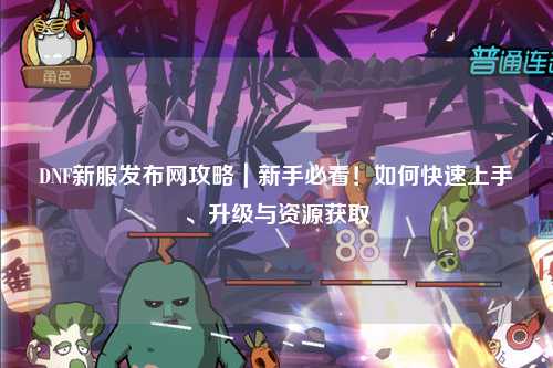 DNF新服發(fā)布網(wǎng)攻略｜新手必看！如何快速上手、升級(jí)與資源獲取