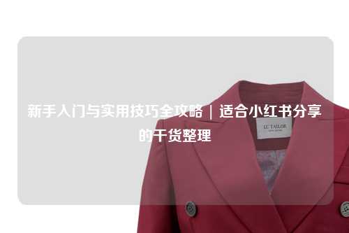 新手入門與實(shí)用技巧全攻略 | 適合小紅書分享的干貨整理