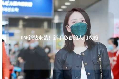 DNF新站來襲！新手必看的入門攻略