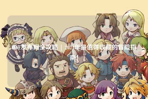 DNF發(fā)布網(wǎng)全攻略 | 2024年最值得收藏的冒險指南！