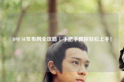 DNF SF發布網全攻略 | 手把手教你輕松上手！