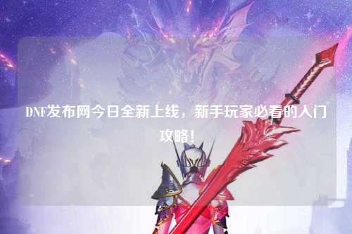 DNF發(fā)布網(wǎng)今日全新上線，新手玩家必看的入門攻略！