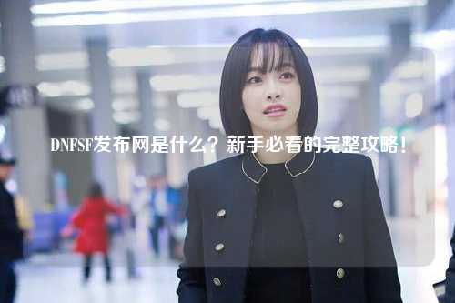 DNFSF發(fā)布網(wǎng)是什么？新手必看的完整攻略！
