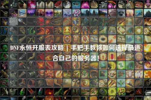 DNF永恒開服表攻略 | 手把手教你如何選擇最適合自己的服務(wù)器！
