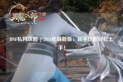 DNF私網(wǎng)攻略 | 2024年最新版，新手也能輕松上手！